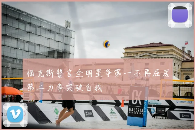 福克斯誓言全明星争第一不再屈居第二力争突破自我