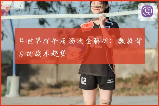 年世界杯平局场次全解析：数据背后的战术趋势