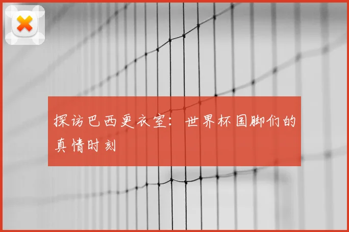 探访巴西更衣室：世界杯国脚们的真情时刻