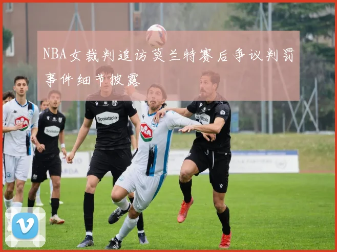 NBA女裁判追访莫兰特赛后争议判罚事件细节披露