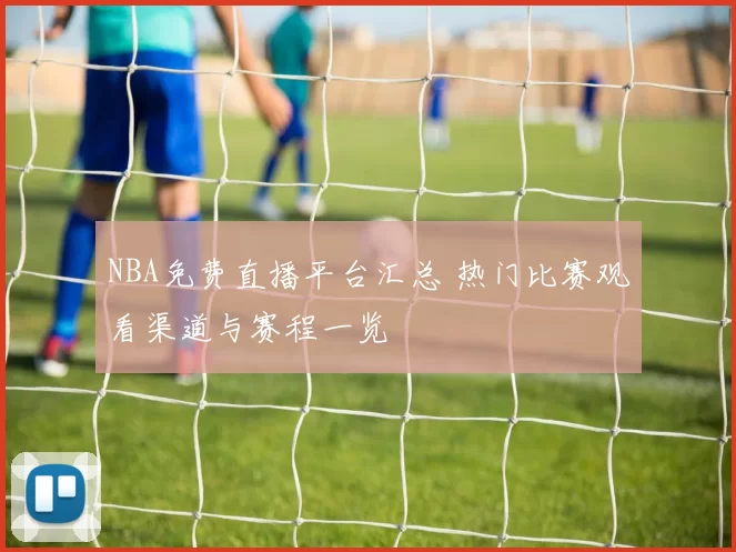 NBA免费直播平台汇总 热门比赛观看渠道与赛程一览