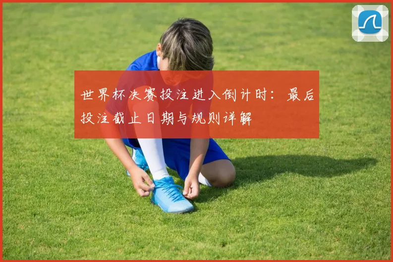 世界杯决赛投注进入倒计时：最后投注截止日期与规则详解
