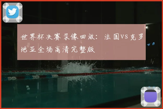 世界杯决赛录像回放:法国vs克罗地亚全场高清完整版