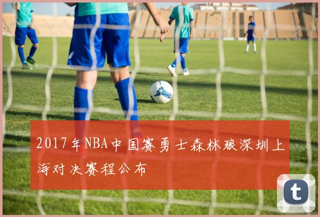 2017年NBA中国赛勇士森林狼深圳上海对决赛程公布