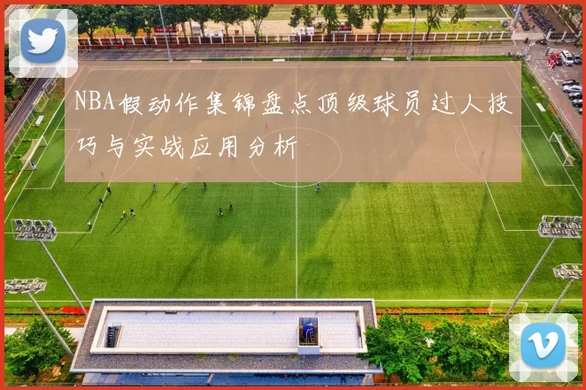 NBA假动作集锦盘点顶级球员过人技巧与实战应用分析