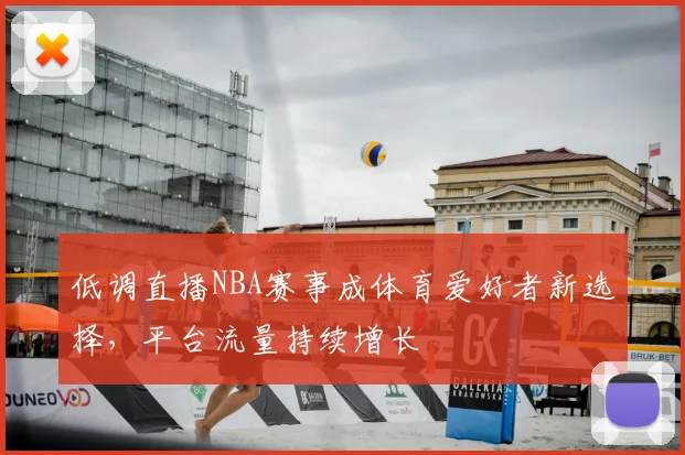 低调直播NBA赛事成体育爱好者新选择，平台流量持续增长