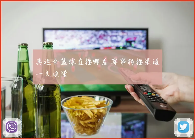 奥运会篮球直播哪看 赛事转播渠道一文读懂