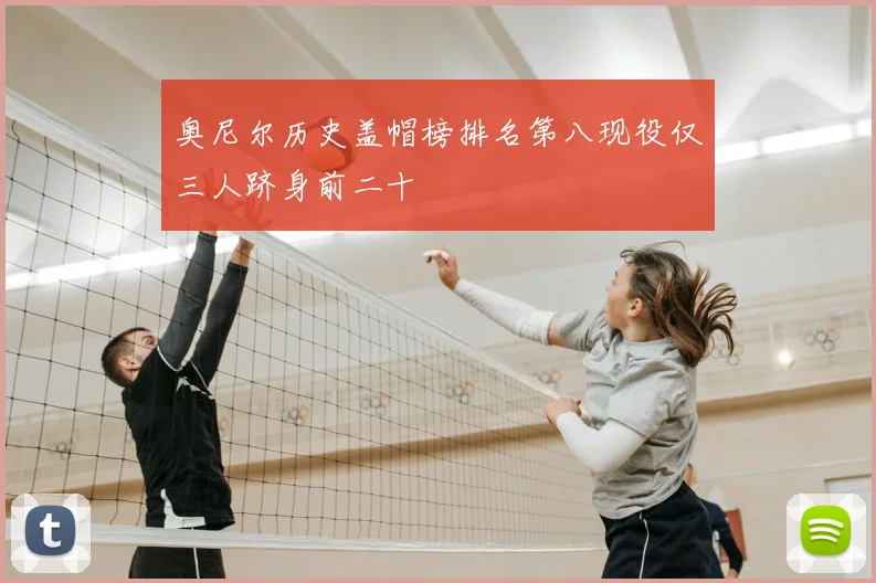 奥尼尔历史盖帽榜排名第八现役仅三人跻身前二十
