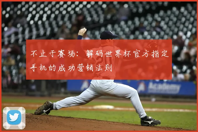 不止于赛场:解码世界杯官方指定手机的成功营销法则