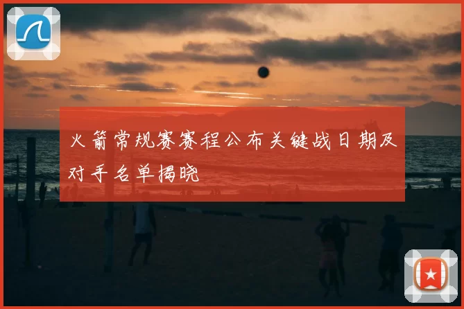 火箭常规赛赛程公布关键战日期及对手名单揭晓