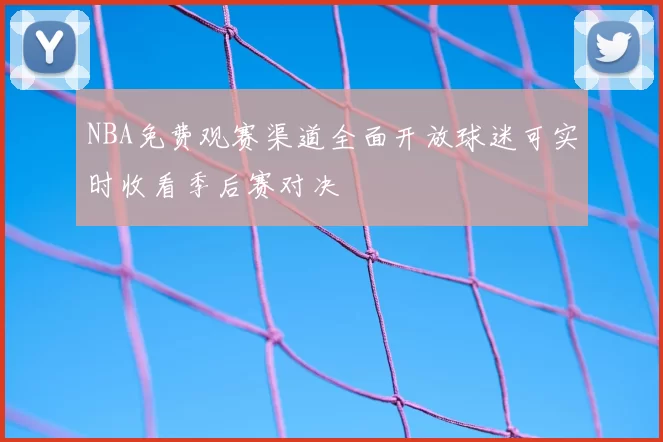 NBA免费观赛渠道全面开放球迷可实时收看季后赛对决