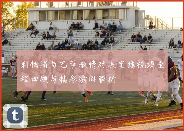 利物浦与巴萨激情对决直播视频全程回顾与精彩瞬间解析