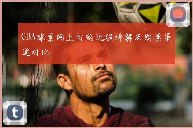 CBA球票网上订购流程详解及购票渠道对比