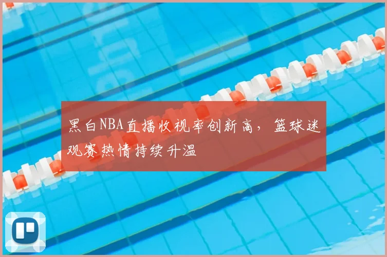 黑白NBA直播收视率创新高,篮球迷观赛热情持续升温