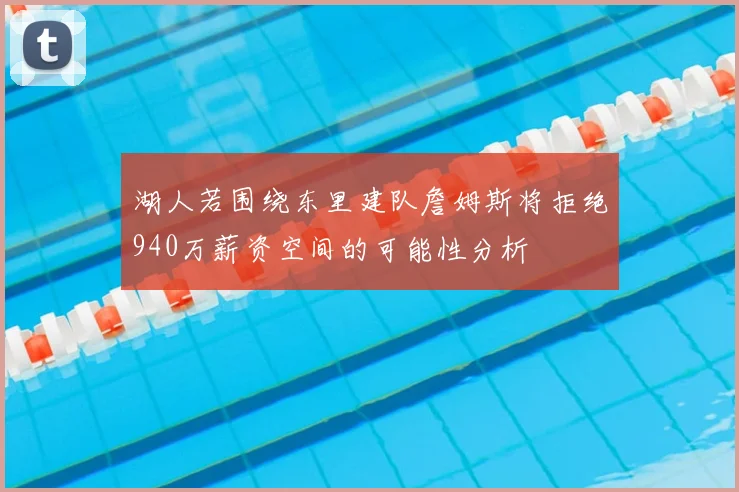 湖人若围绕东里建队詹姆斯将拒绝940万薪资空间的可能性分析