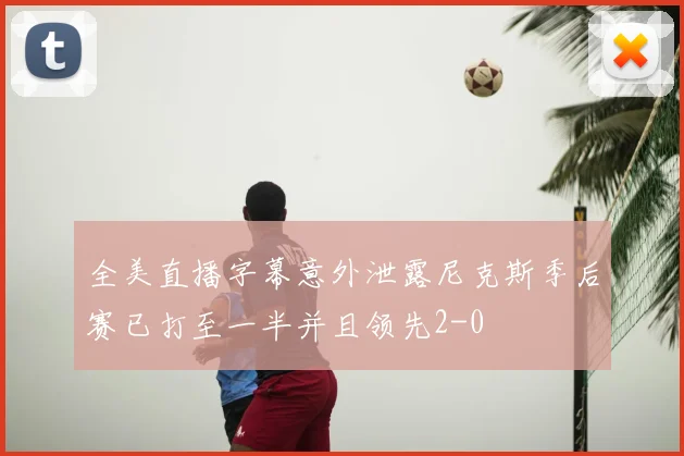 全美直播字幕意外泄露尼克斯季后赛已打至一半并且领先2-0