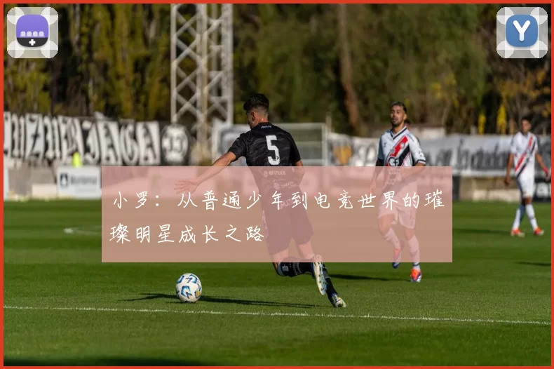 小罗：从普通少年到电竞世界的璀璨明星成长之路