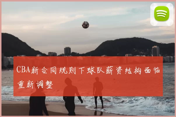 CBA新合同规则下球队薪资结构面临重新调整