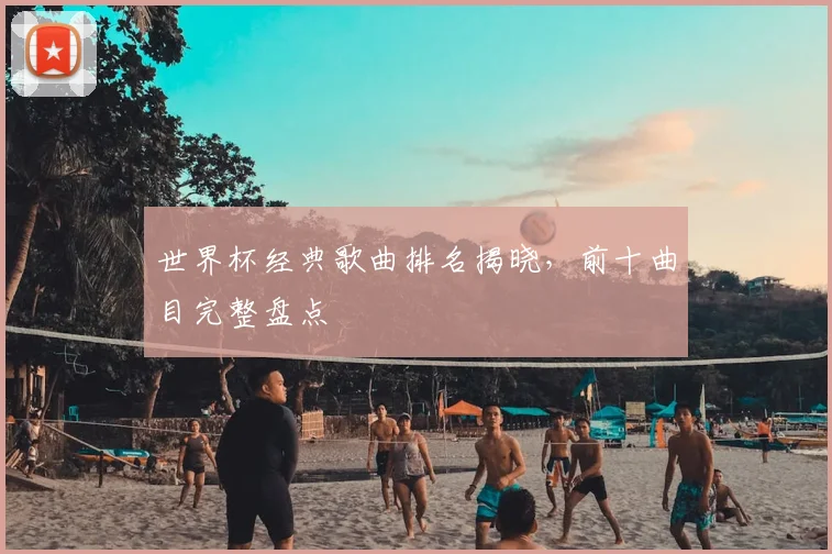 世界杯经典歌曲排名揭晓,前十曲目完整盘点