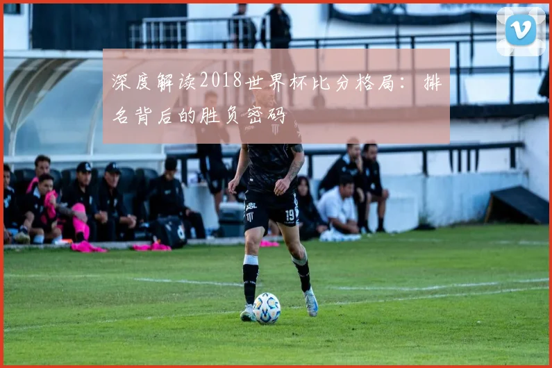 深度解读2018世界杯比分格局:排名背后的胜负密码