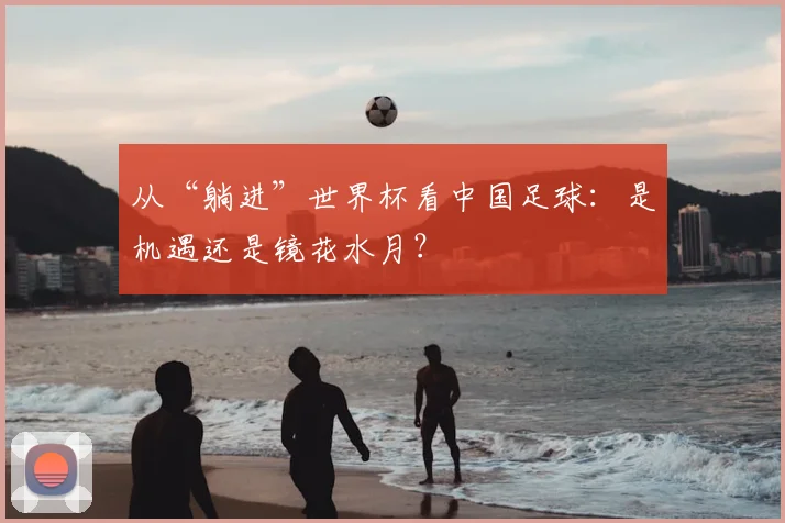 从“躺进”世界杯看中国足球:是机遇还是镜花水月?