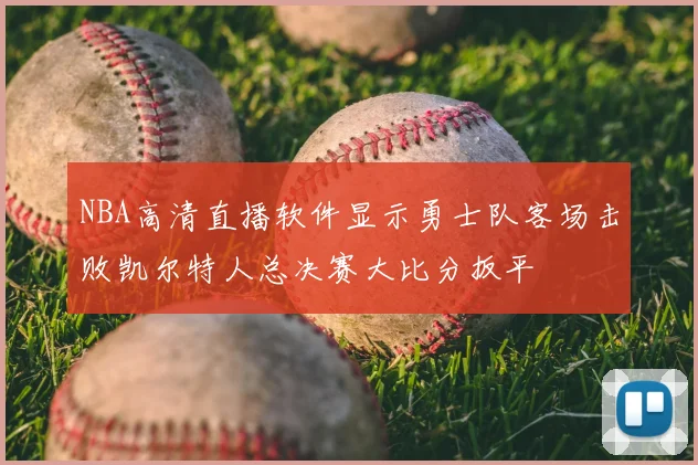 NBA高清直播软件显示勇士队客场击败凯尔特人总决赛大比分扳平