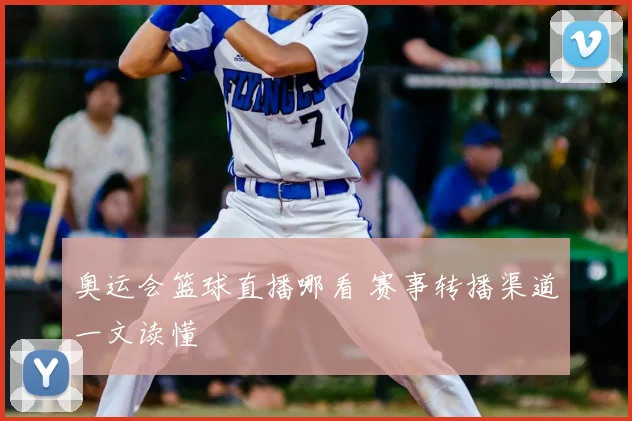奥运会篮球直播哪看 赛事转播渠道一文读懂