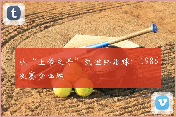 从“上帝之手”到世纪进球：1986决赛全回顾