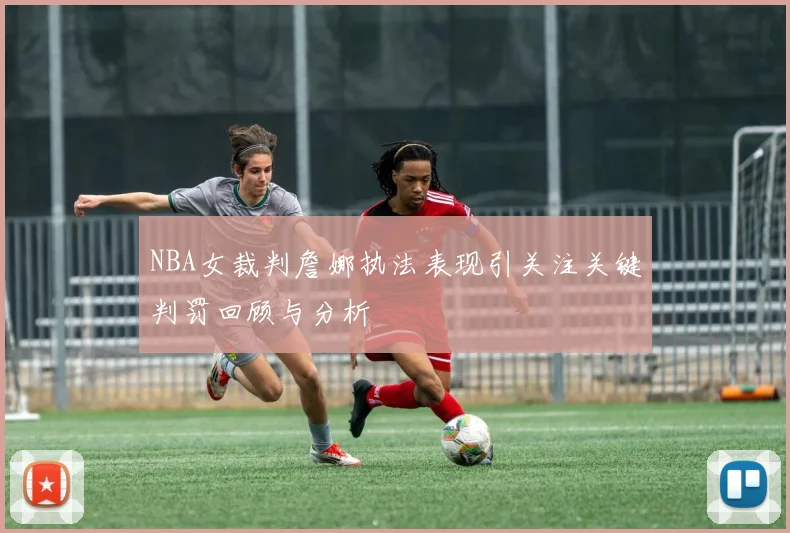 NBA女裁判詹娜执法表现引关注关键判罚回顾与分析