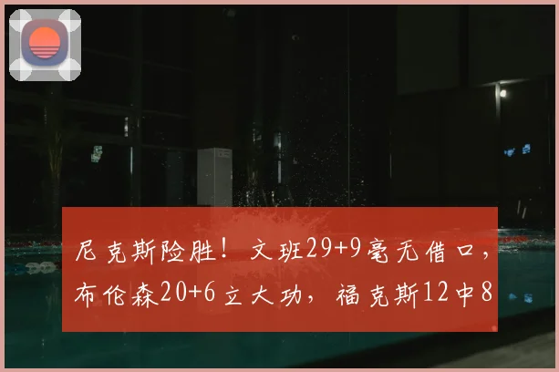 尼克斯险胜!文班29+9毫无借口,布伦森20+6立大功,福克斯12中8