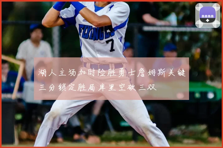 湖人主场加时险胜勇士詹姆斯关键三分锁定胜局库里空砍三双