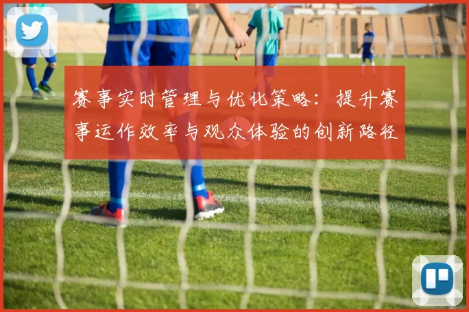 赛事实时管理与优化策略：提升赛事运作效率与观众体验的创新路径
