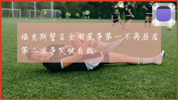 福克斯誓言全明星争第一不再屈居第二力争突破自我