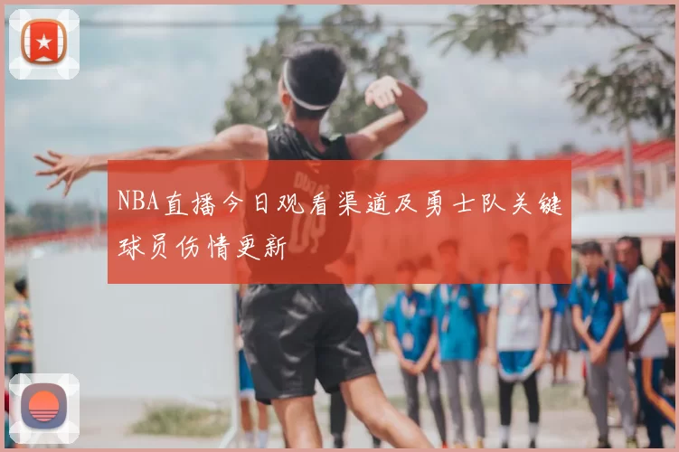 NBA直播今日观看渠道及勇士队关键球员伤情更新
