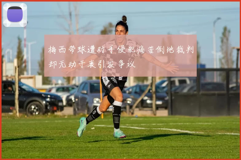 梅西带球遭对手侵犯痛苦倒地裁判却无动于衷引发争议