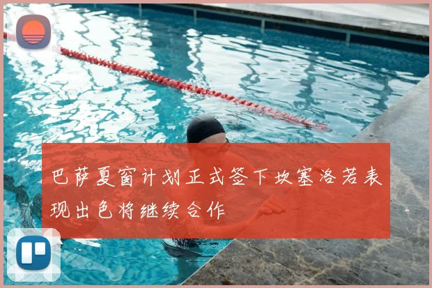 巴萨夏窗计划正式签下坎塞洛若表现出色将继续合作