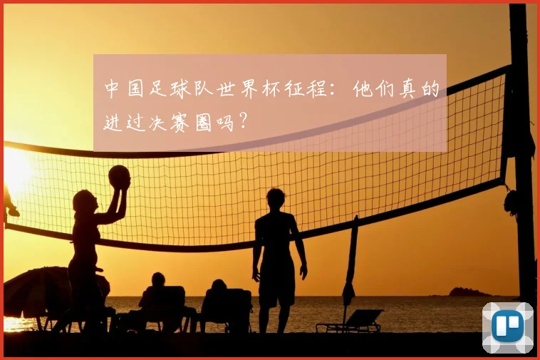 中国足球队世界杯征程：他们真的进过决赛圈吗？