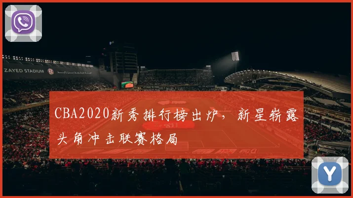 CBA2020新秀排行榜出炉,新星崭露头角冲击联赛格局