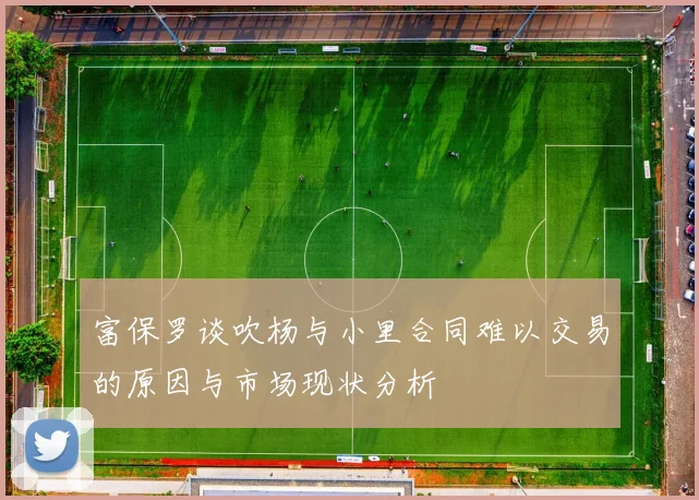 富保罗谈吹杨与小里合同难以交易的原因与市场现状分析