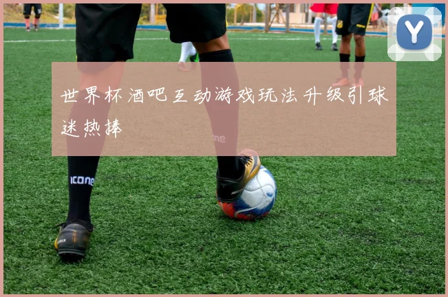 世界杯酒吧互动游戏玩法升级引球迷热捧