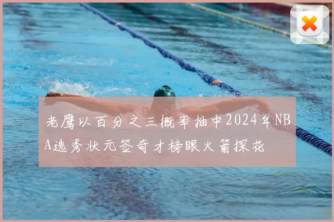老鹰以百分之三概率抽中2024年NBA选秀状元签奇才榜眼火箭探花
