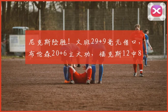 尼克斯险胜!文班29+9毫无借口,布伦森20+6立大功,福克斯12中8