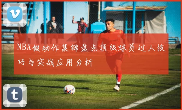 NBA假动作集锦盘点顶级球员过人技巧与实战应用分析