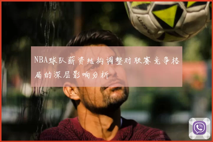 NBA球队薪资结构调整对联赛竞争格局的深层影响分析