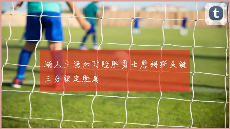 湖人主场加时险胜勇士詹姆斯关键三分锁定胜局