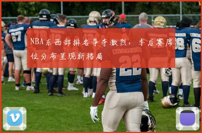 NBA东西部排名争夺激烈，季后赛席位分布呈现新格局