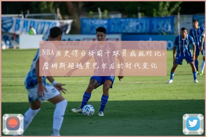 NBA历史得分榜前十球员成就对比，詹姆斯超越贾巴尔后的时代变化