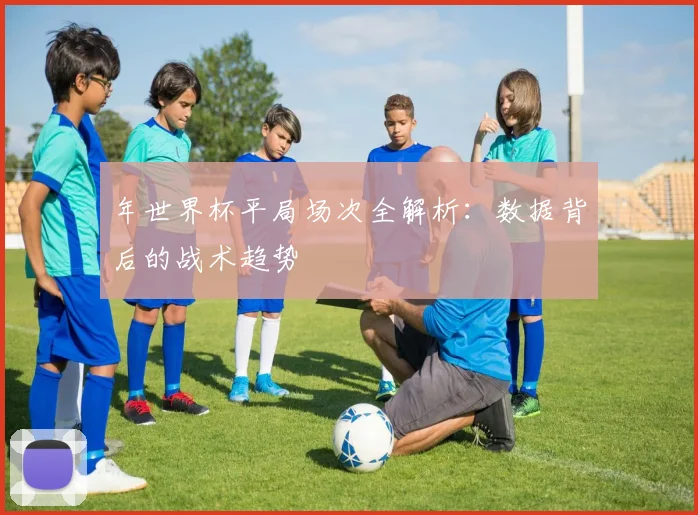 年世界杯平局场次全解析：数据背后的战术趋势