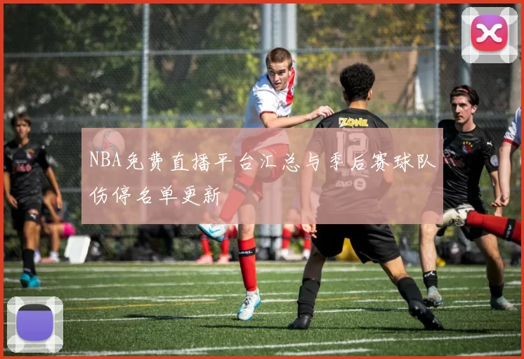 NBA免费直播平台汇总与季后赛球队伤停名单更新