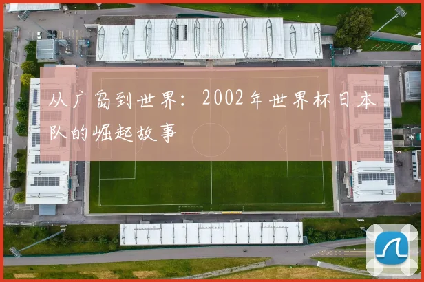 从广岛到世界:2002年世界杯日本队的崛起故事